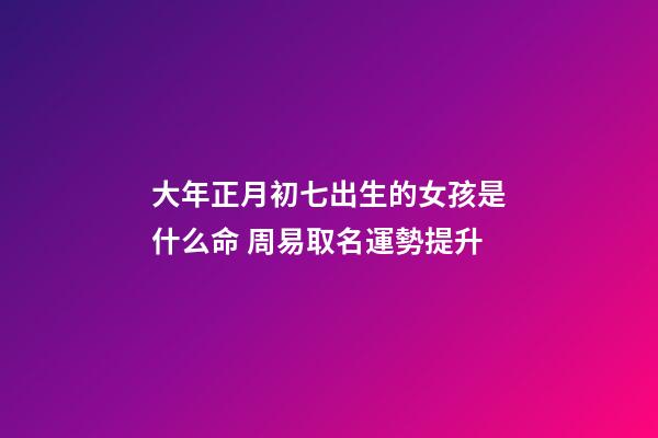 大年正月初七出生的女孩是什么命 周易取名運勢提升